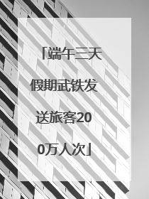端午三天假期武铁发送旅客200万人次
