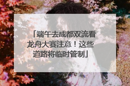 端午去成都双流看龙舟大赛注意！这些道路将临时管制