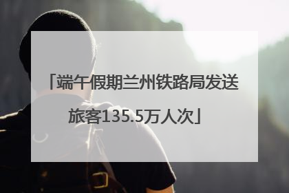 端午假期兰州铁路局发送旅客135.5万人次