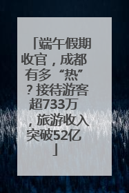 端午假期收官，成都有多“热”？接待游客超733万，旅游收入突破52亿