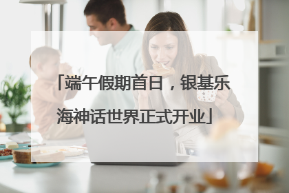 端午假期首日，银基乐海神话世界正式开业