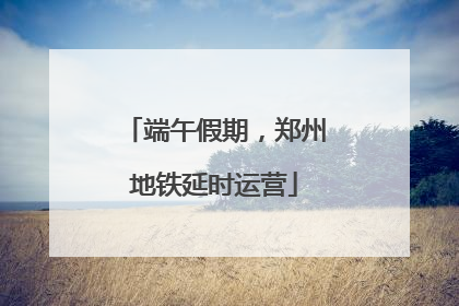 端午假期，郑州地铁延时运营