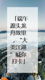 端午源头龙舟故里，“大美江湖”喊你打卡