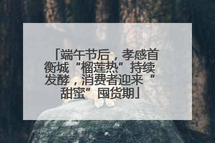 端午节后，孝感首衡城“榴莲热”持续发酵，消费者迎来“甜蜜”囤货期