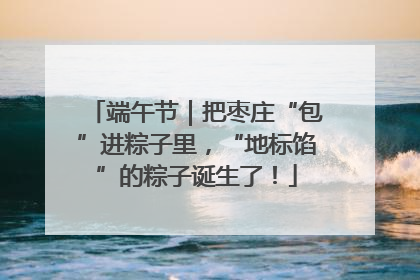 端午节｜把枣庄“包”进粽子里，“地标馅”的粽子诞生了！