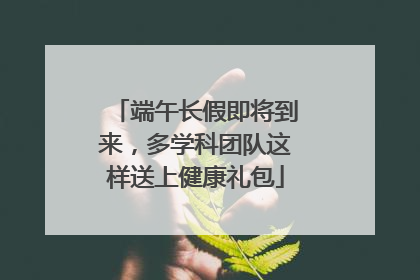 端午长假即将到来，多学科团队这样送上健康礼包