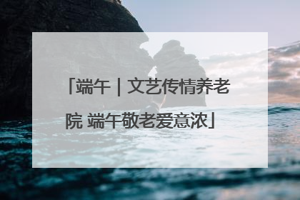 端午｜文艺传情养老院 端午敬老爱意浓