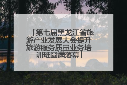第七届黑龙江省旅游产业发展大会提升旅游服务质量业务培训班圆满落幕