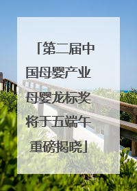 第二届中国母婴产业母婴龙标奖将于五端午重磅揭晓