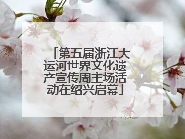 第五届浙江大运河世界文化遗产宣传周主场活动在绍兴启幕