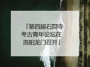 第四届石窟寺考古青年论坛在洛阳龙门召开