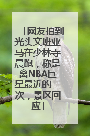 网友拍到光头文班亚马在少林寺晨跑，称是离NBA巨星最近的一次，景区回应