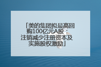 美的集团拟最高回购100亿元A股：注销减少注册资本及实施股权激励
