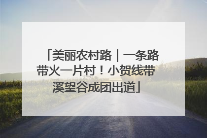 美丽农村路｜一条路带火一片村！小贺线带溪望谷成团出道