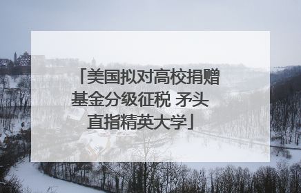 美国拟对高校捐赠基金分级征税 矛头直指精英大学