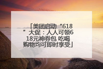 美团启动“618”大促：人人可领618元神券包 吃喝购物均可即时享受