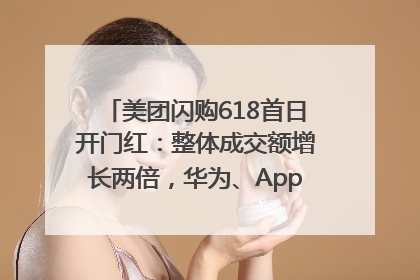 美团闪购618首日开门红：整体成交额增长两倍，华为、Apple、沃尔玛等近800个品牌翻倍增长