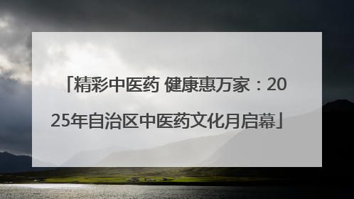 精彩中医药 健康惠万家：2025年自治区中医药文化月启幕
