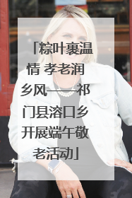 粽叶裹温情 孝老润乡风——祁门县溶口乡开展端午敬老活动