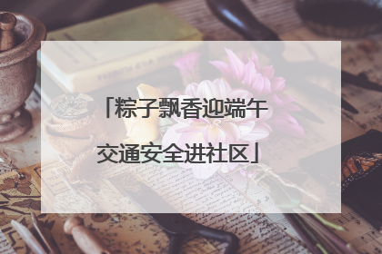 粽子飘香迎端午 交通安全进社区