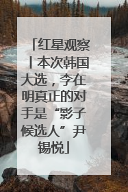 红星观察丨本次韩国大选，李在明真正的对手是“影子候选人”尹锡悦