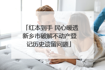 红本到手 民心暖透 新乡市破解不动产登记历史遗留问题