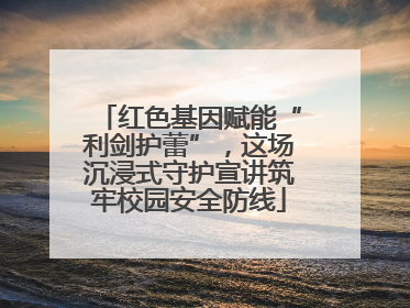 红色基因赋能“利剑护蕾”，这场沉浸式守护宣讲筑牢校园安全防线