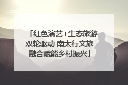 红色演艺+生态旅游双轮驱动 南太行文旅融合赋能乡村振兴