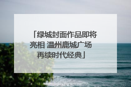 绿城封面作品即将亮相 温州鹿城广场再续时代经典