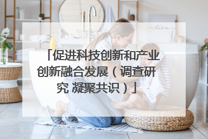 促进科技创新和产业创新融合发展（调查研究 凝聚共识）