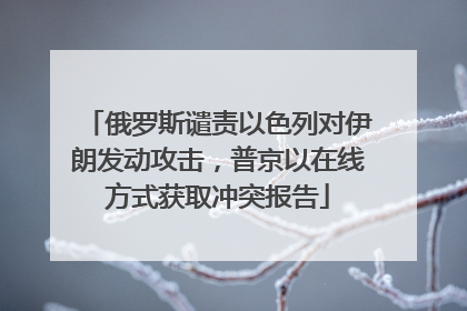 俄罗斯谴责以色列对伊朗发动攻击，普京以在线方式获取冲突报告