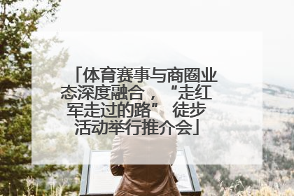 体育赛事与商圈业态深度融合，“走红军走过的路” 徒步活动举行推介会
