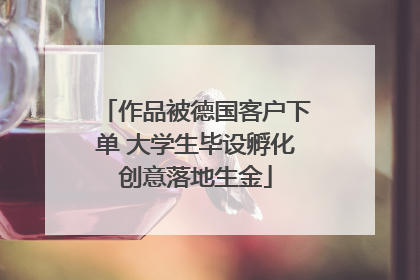 作品被德国客户下单 大学生毕设孵化创意落地生金