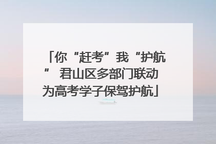 你“赶考”我“护航” 君山区多部门联动为高考学子保驾护航