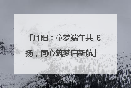 丹阳：童梦端午共飞扬，同心筑梦启新航