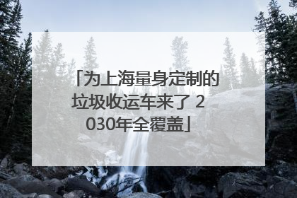 为上海量身定制的垃圾收运车来了 2030年全覆盖