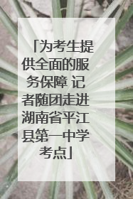 为考生提供全面的服务保障 记者随团走进湖南省平江县第一中学考点