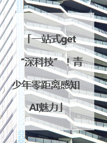 一站式get“深科技”！青少年零距离感知AI魅力