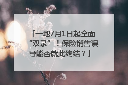 一地7月1日起全面“双录”！保险销售误导能否就此终结？