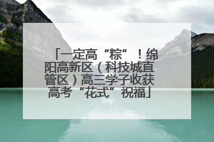 一定高“粽”！绵阳高新区（科技城直管区）高三学子收获高考“花式”祝福