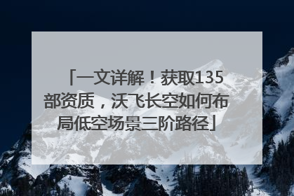 一文详解！获取135部资质，沃飞长空如何布局低空场景三阶路径