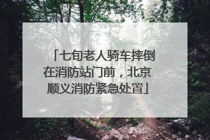七旬老人骑车摔倒在消防站门前，北京顺义消防紧急处置