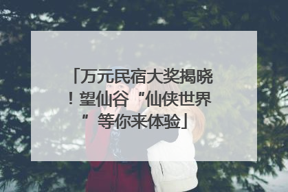 万元民宿大奖揭晓！望仙谷“仙侠世界”等你来体验
