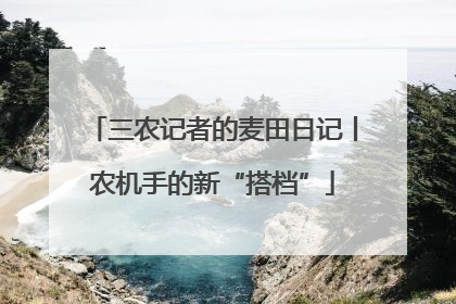 三农记者的麦田日记丨农机手的新“搭档”