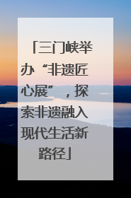 三门峡举办“非遗匠心展”，探索非遗融入现代生活新路径