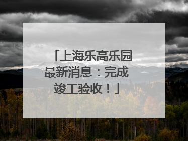 上海乐高乐园最新消息：完成竣工验收！