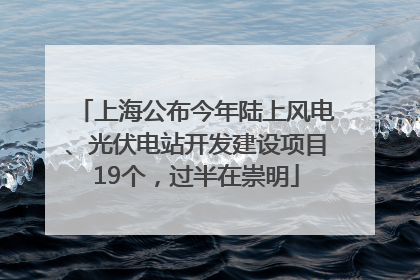 上海公布今年陆上风电、光伏电站开发建设项目19个，过半在崇明