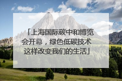 上海国际碳中和博览会开幕，绿色低碳技术这样改变我们的生活