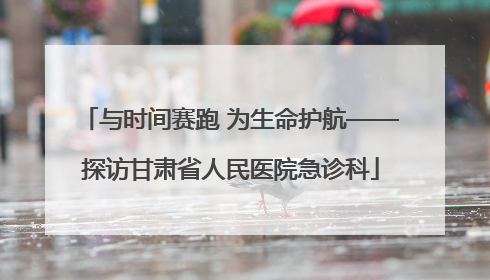 与时间赛跑 为生命护航——探访甘肃省人民医院急诊科