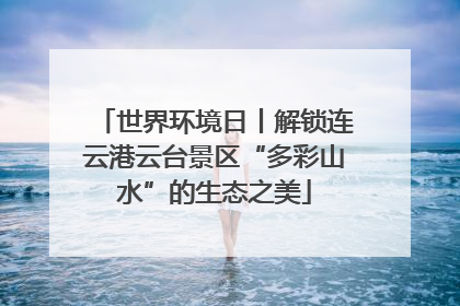 世界环境日丨解锁连云港云台景区“多彩山水”的生态之美
